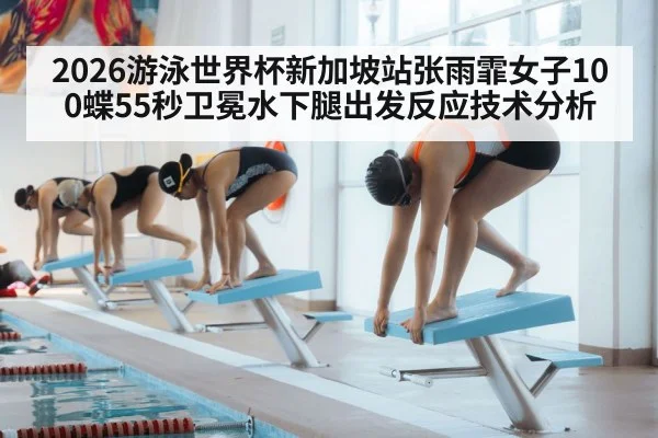2026游泳世界杯新加坡站张雨霏女子100蝶55秒卫冕水下腿出发反应技术分析
