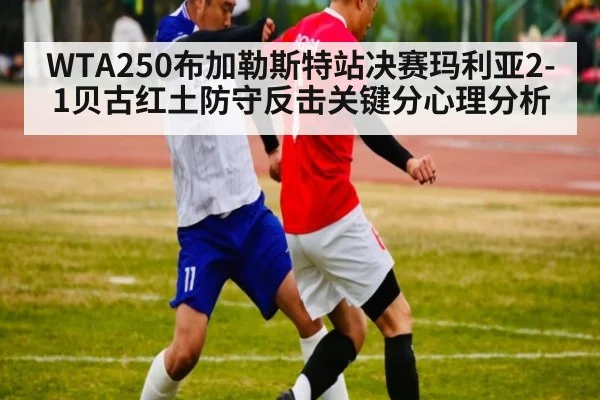 WTA250布加勒斯特站决赛玛利亚2-1贝古红土防守反击关键分心理分析