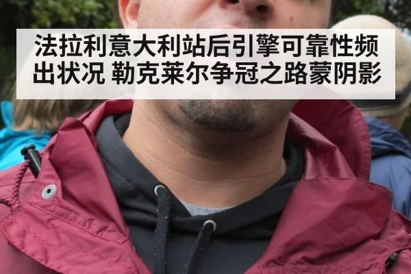 法拉利意大利站后引擎可靠性频出状况 勒克莱尔争冠之路蒙阴影