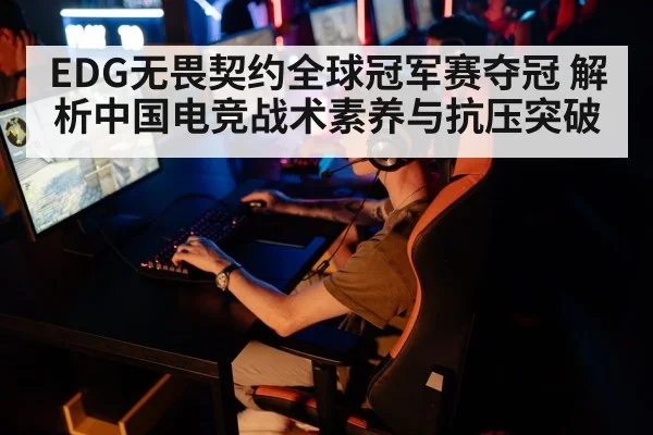 EDG无畏契约全球冠军赛夺冠 解析中国电竞战术素养与抗压突破