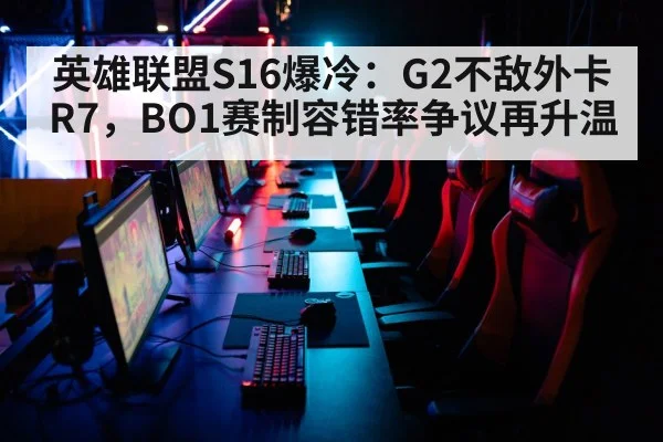 英雄联盟S16爆冷:G2不敌外卡R7,BO1赛制容错率争议再升温